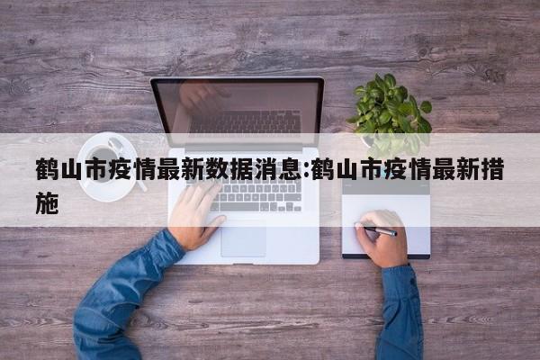 鹤山市疫情最新数据消息:鹤山市疫情最新措施