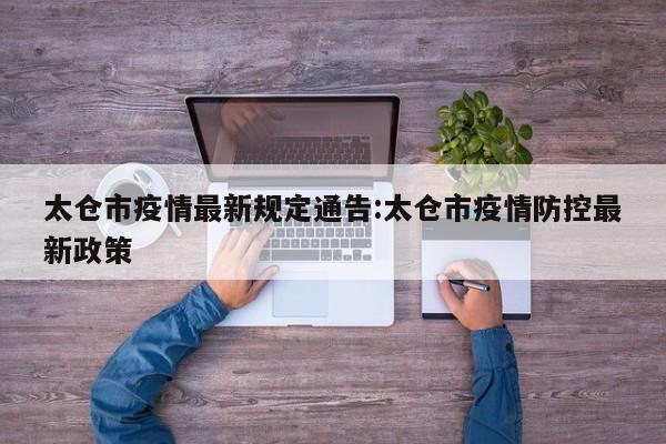 太仓市疫情最新规定通告:太仓市疫情防控最新政策