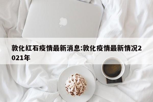 敦化红石疫情最新消息:敦化疫情最新情况2021年