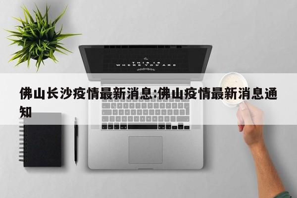 佛山长沙疫情最新消息:佛山疫情最新消息通知