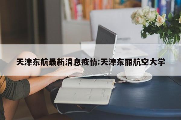 天津东航最新消息疫情:天津东丽航空大学