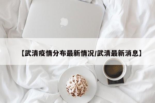 【武清疫情分布最新情况/武清最新消息】