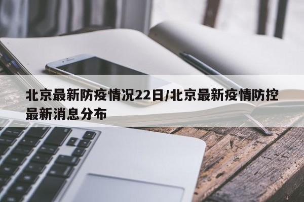 北京最新防疫情况22日/北京最新疫情防控最新消息分布