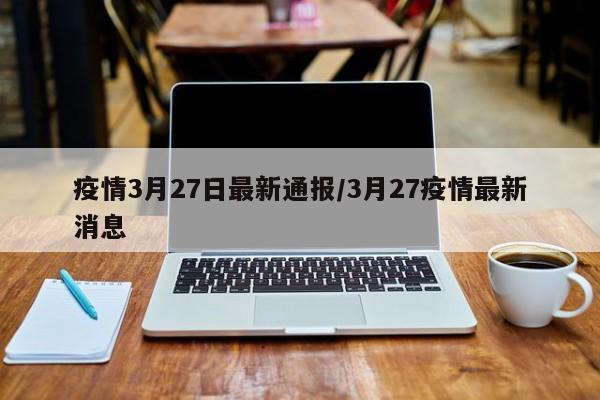 疫情3月27日最新通报/3月27疫情最新消息