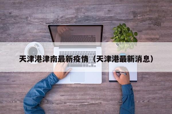 天津港津南最新疫情（天津港最新消息）
