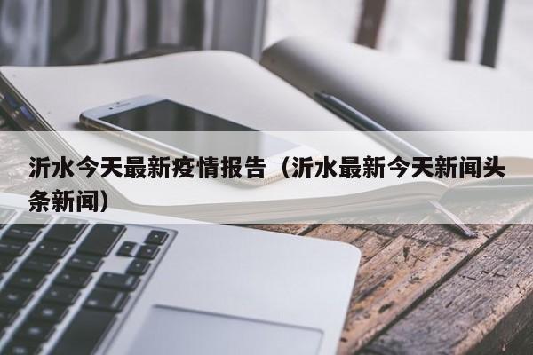 沂水今天最新疫情报告（沂水最新今天新闻头条新闻）