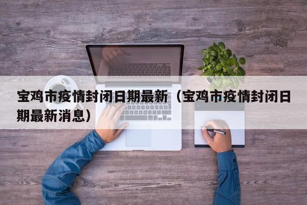 宝鸡市疫情封闭日期最新（宝鸡市疫情封闭日期最新消息）