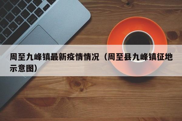 周至九峰镇最新疫情情况（周至县九峰镇征地示意图）