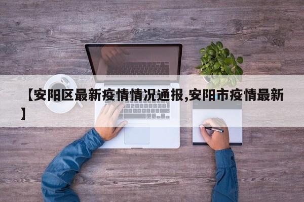 【安阳区最新疫情情况通报,安阳市疫情最新】