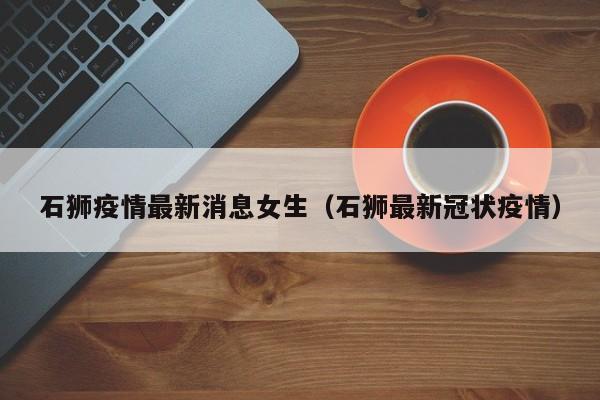 石狮疫情最新消息女生（石狮最新冠状疫情）