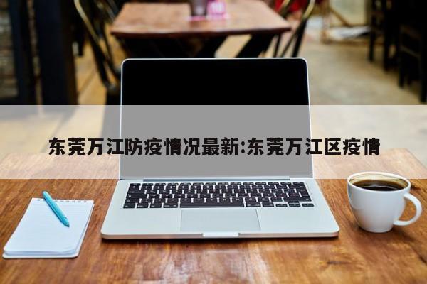 东莞万江防疫情况最新:东莞万江区疫情