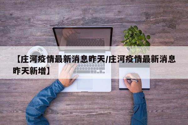 【庄河疫情最新消息昨天/庄河疫情最新消息昨天新增】