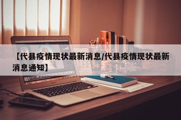 【代县疫情现状最新消息/代县疫情现状最新消息通知】