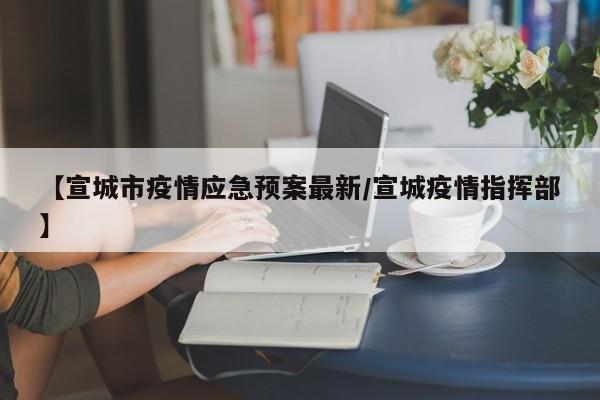 【宣城市疫情应急预案最新/宣城疫情指挥部】