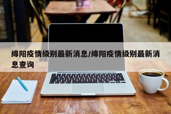 绵阳疫情级别最新消息/绵阳疫情级别最新消息查询