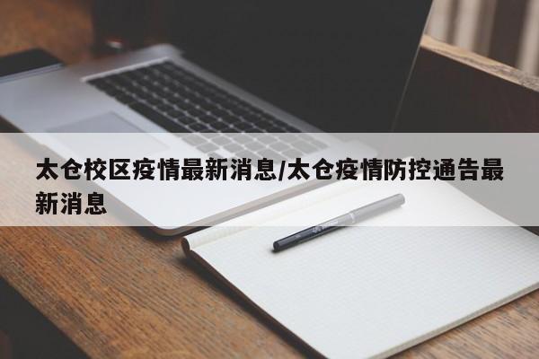 太仓校区疫情最新消息/太仓疫情防控通告最新消息