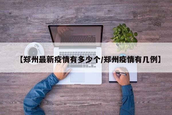 【郑州最新疫情有多少个/郑州疫情有几例】