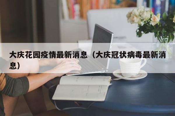 大庆花园疫情最新消息（大庆冠状病毒最新消息）