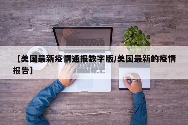 【美国最新疫情通报数字版/美国最新的疫情报告】