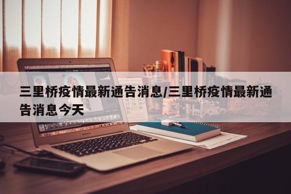 三里桥疫情最新通告消息/三里桥疫情最新通告消息今天