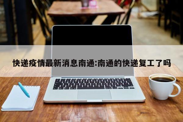 快递疫情最新消息南通:南通的快递复工了吗