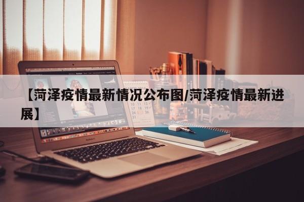 【菏泽疫情最新情况公布图/菏泽疫情最新进展】