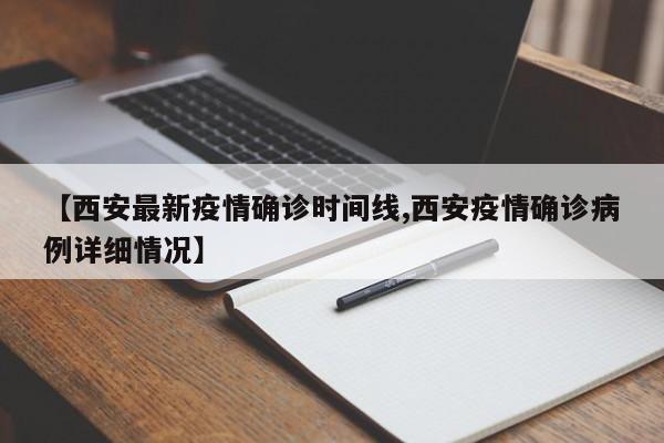 【西安最新疫情确诊时间线,西安疫情确诊病例详细情况】