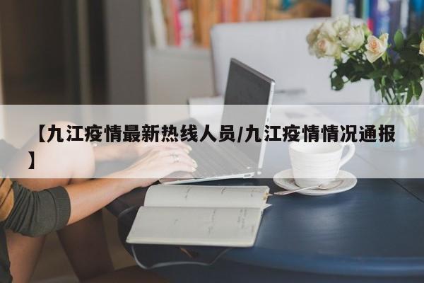 【九江疫情最新热线人员/九江疫情情况通报】