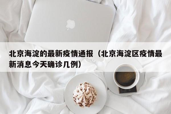 北京海淀的最新疫情通报（北京海淀区疫情最新消息今天确诊几例）