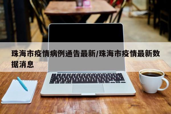 珠海市疫情病例通告最新/珠海市疫情最新数据消息