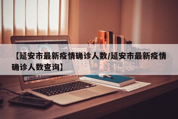 【延安市最新疫情确诊人数/延安市最新疫情确诊人数查询】