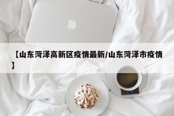 【山东菏泽高新区疫情最新/山东菏泽市疫情】