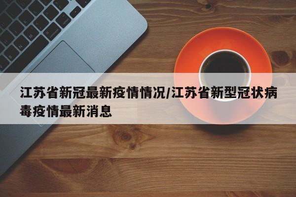 江苏省新冠最新疫情情况/江苏省新型冠状病毒疫情最新消息