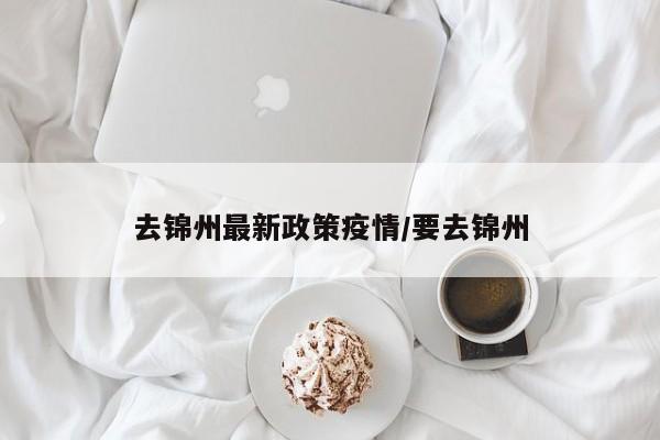 去锦州最新政策疫情/要去锦州