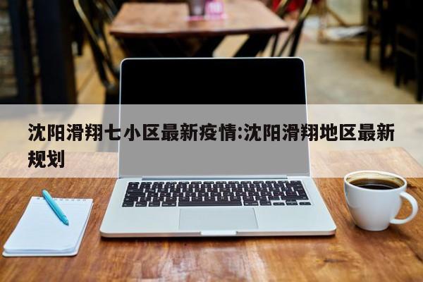 沈阳滑翔七小区最新疫情:沈阳滑翔地区最新规划
