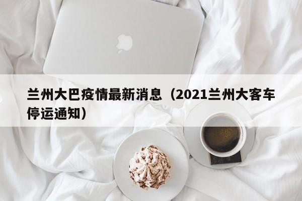 兰州大巴疫情最新消息（2021兰州大客车停运通知）