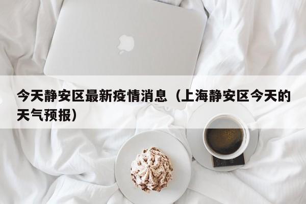 今天静安区最新疫情消息（上海静安区今天的天气预报）