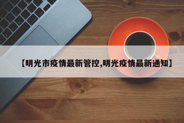 【明光市疫情最新管控,明光疫情最新通知】