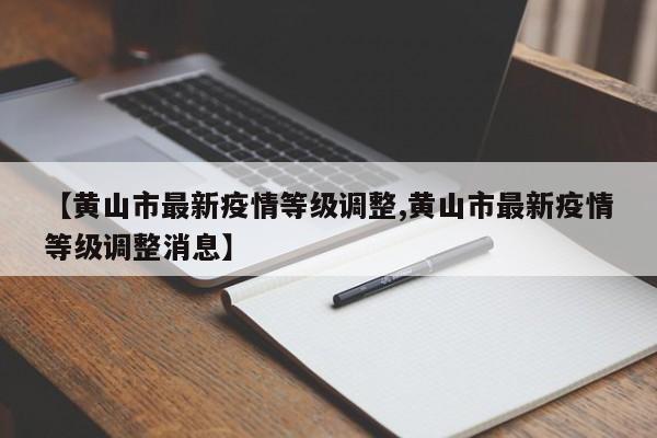 【黄山市最新疫情等级调整,黄山市最新疫情等级调整消息】
