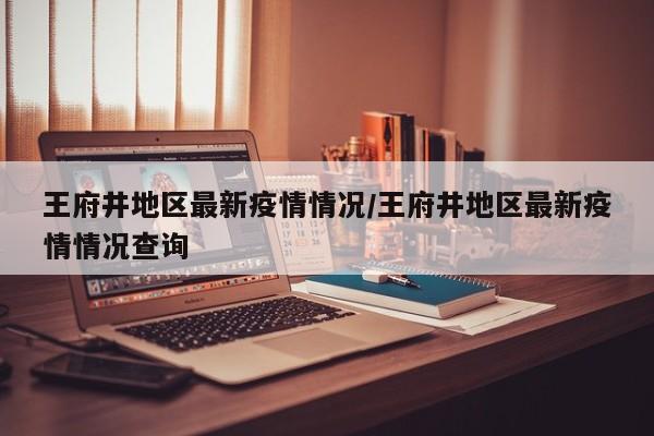 王府井地区最新疫情情况/王府井地区最新疫情情况查询
