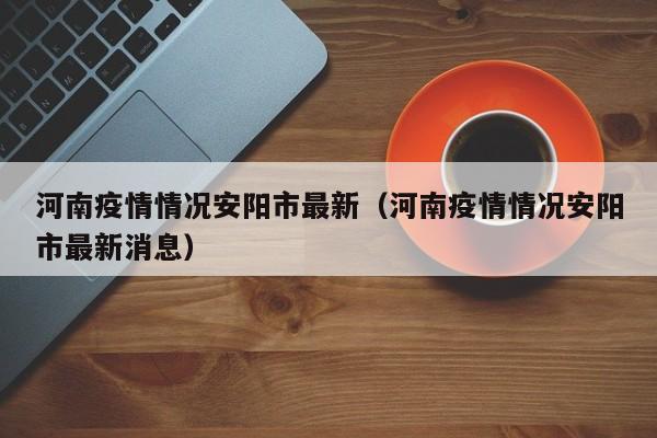 河南疫情情况安阳市最新（河南疫情情况安阳市最新消息）