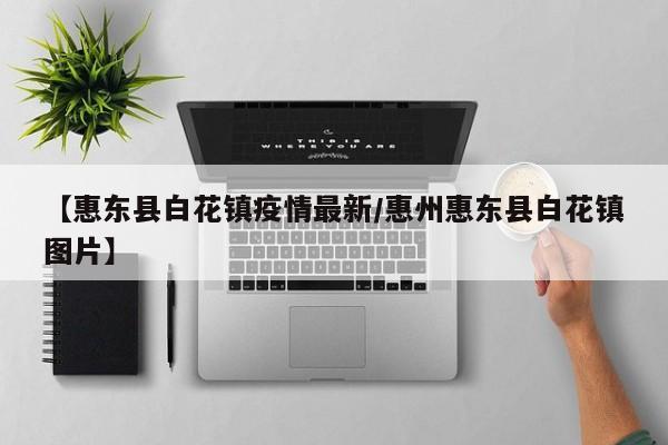 【惠东县白花镇疫情最新/惠州惠东县白花镇图片】