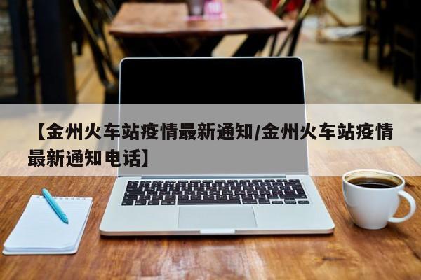 【金州火车站疫情最新通知/金州火车站疫情最新通知电话】