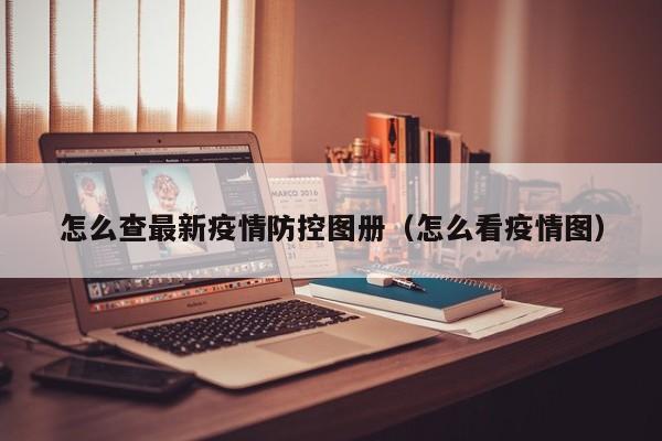 怎么查最新疫情防控图册（怎么看疫情图）