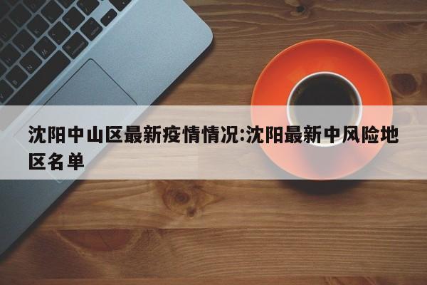 沈阳中山区最新疫情情况:沈阳最新中风险地区名单