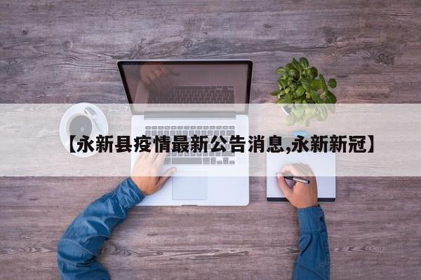 【永新县疫情最新公告消息,永新新冠】
