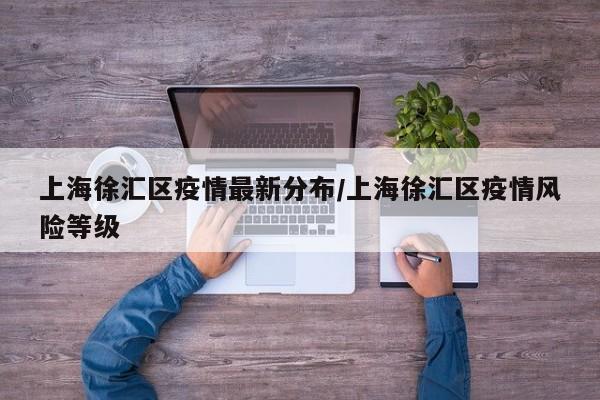 上海徐汇区疫情最新分布/上海徐汇区疫情风险等级