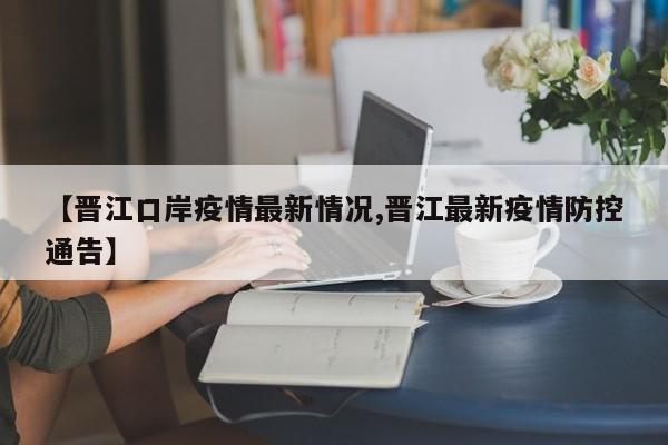 【晋江口岸疫情最新情况,晋江最新疫情防控通告】