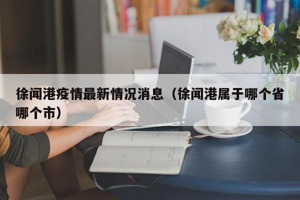 徐闻港疫情最新情况消息（徐闻港属于哪个省哪个市）