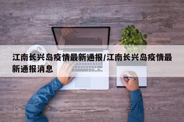江南长兴岛疫情最新通报/江南长兴岛疫情最新通报消息
